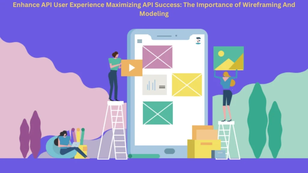 Enhance API User Experience Maximizing API Success: The Importance of Wireframing And Modeling